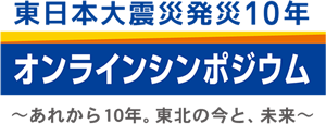 東日本大震災発災10年 オンラインシンポジウム 〜あれから10年、東北の今と、未来〜