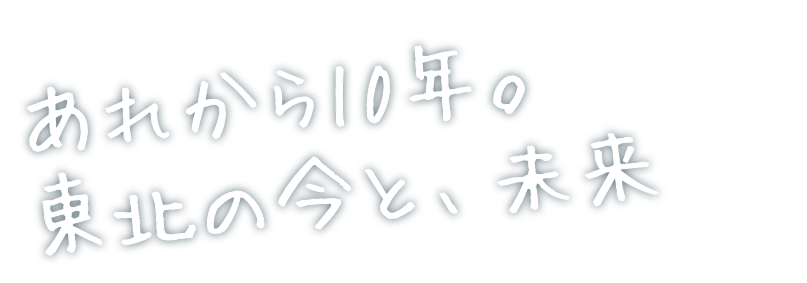 あれから10年 東北の今と、未来