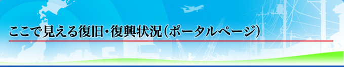 ここで見える復旧・復興状況（ポータルページ）