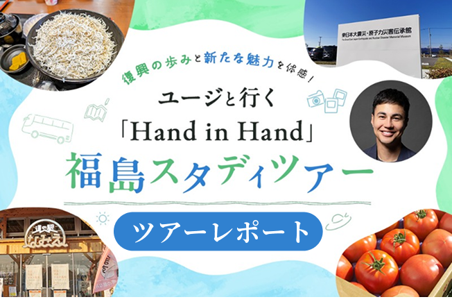 [サムネイル]復興の歩みと新たな魅力を体感！ ユージと行く『Hand in Hand』福島スタディツアー〜ツアーレポート〜