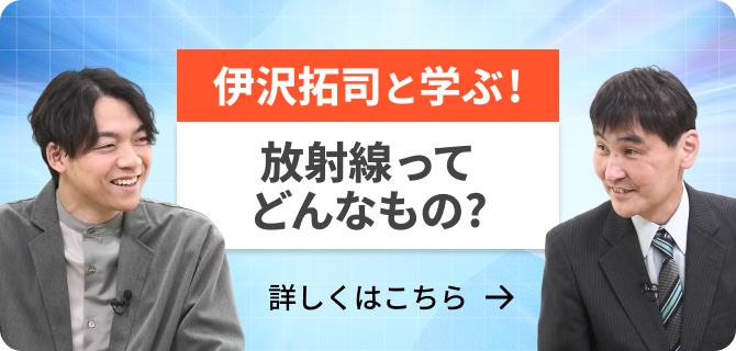 伊沢拓司と学ぶ！放射線ってどんなもの？