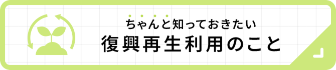 ちゃんと知っておきたい復興再生利用のこと