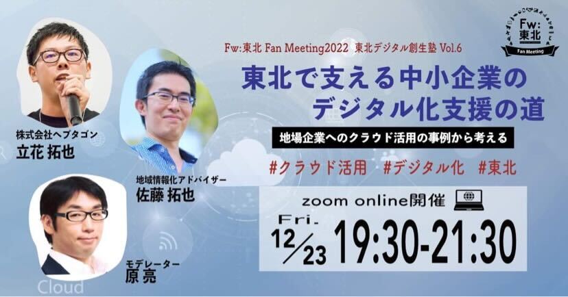 WEBイベント「Fw:東北Fan Meeting」12月23日（金）19時30分～<br>テーマ：東北デジタル創生塾Vol.6　東北で支える中小企業のデジタル化支援の道～地場企業へのクラウド活用の事例から考える<br>※終了しました。
