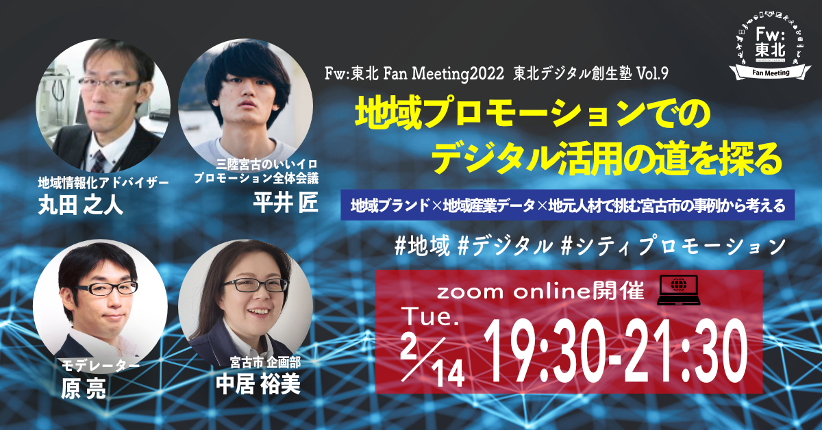 WEBイベント「Fw:東北Fan Meeting」2月14日（火）19時30分～<br>テーマ：東北デジタル創生塾Vol.9 地域プロモーションでのデジタル活用の道を探る～地域ブランド×地域産業データ×地元人材で挑む宮古市の事例から考える<br>※終了しました。